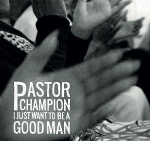 Альбом I Just Want to Be a Good Man исполнителя Pastor Champion