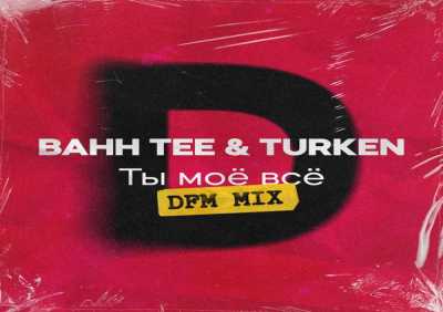 Bahh Tee, Turken - Ты моё всё (DFM Mix)